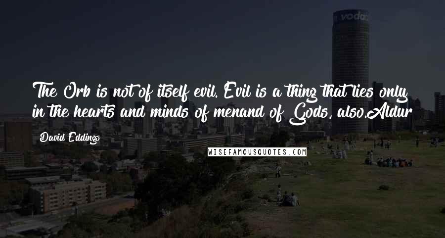 David Eddings Quotes: The Orb is not of itself evil. Evil is a thing that lies only in the hearts and minds of menand of Gods, also.Aldur