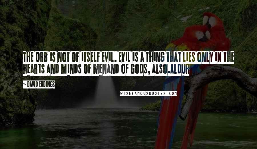 David Eddings Quotes: The Orb is not of itself evil. Evil is a thing that lies only in the hearts and minds of menand of Gods, also.Aldur