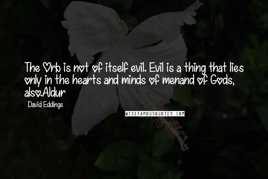 David Eddings Quotes: The Orb is not of itself evil. Evil is a thing that lies only in the hearts and minds of menand of Gods, also.Aldur