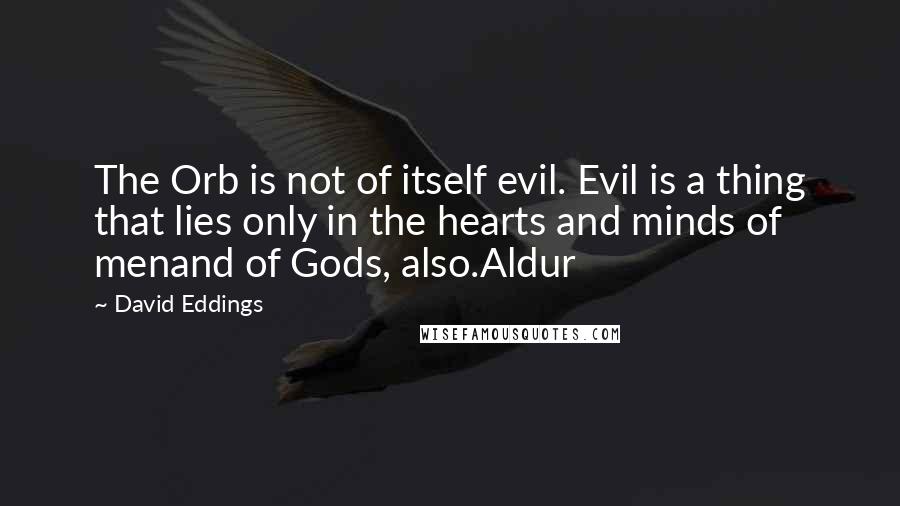 David Eddings Quotes: The Orb is not of itself evil. Evil is a thing that lies only in the hearts and minds of menand of Gods, also.Aldur
