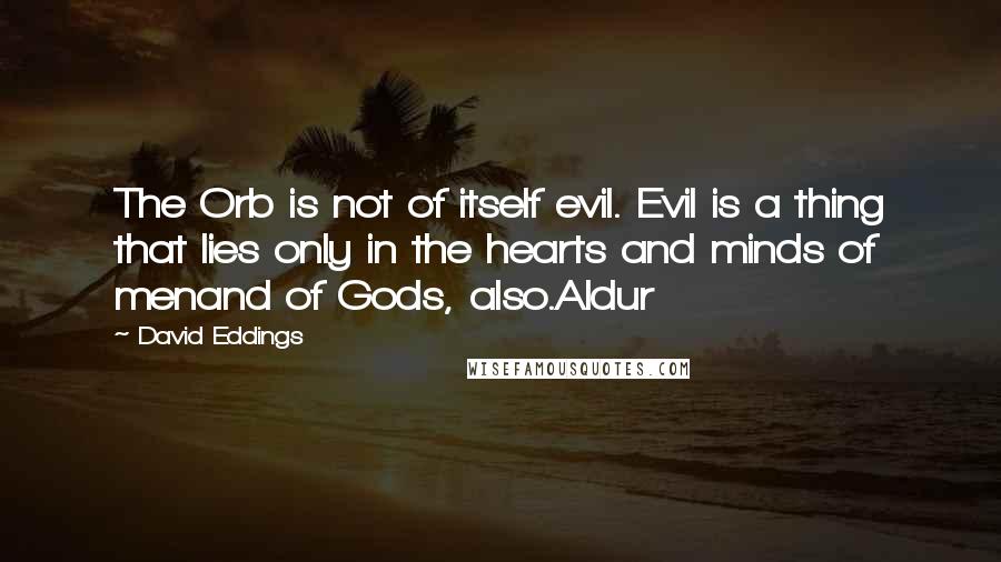 David Eddings Quotes: The Orb is not of itself evil. Evil is a thing that lies only in the hearts and minds of menand of Gods, also.Aldur