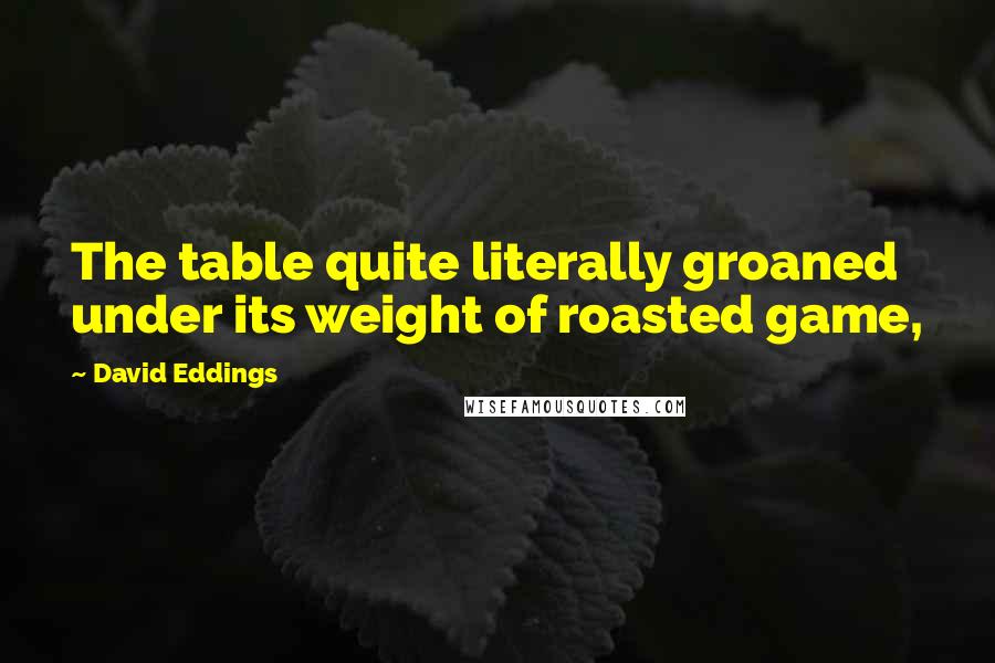 David Eddings Quotes: The table quite literally groaned under its weight of roasted game,