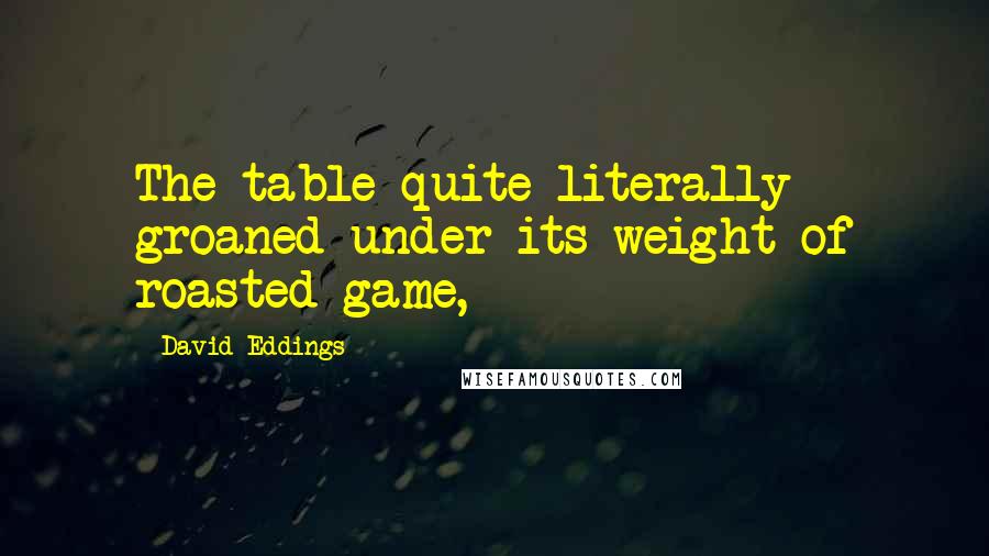 David Eddings Quotes: The table quite literally groaned under its weight of roasted game,