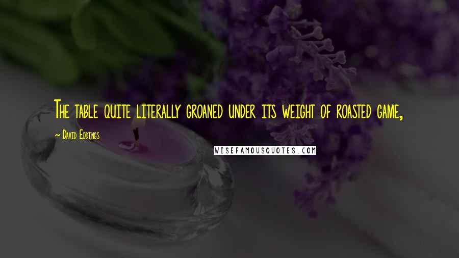 David Eddings Quotes: The table quite literally groaned under its weight of roasted game,