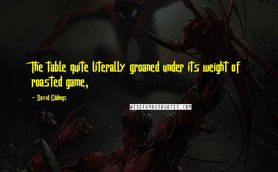 David Eddings Quotes: The table quite literally groaned under its weight of roasted game,