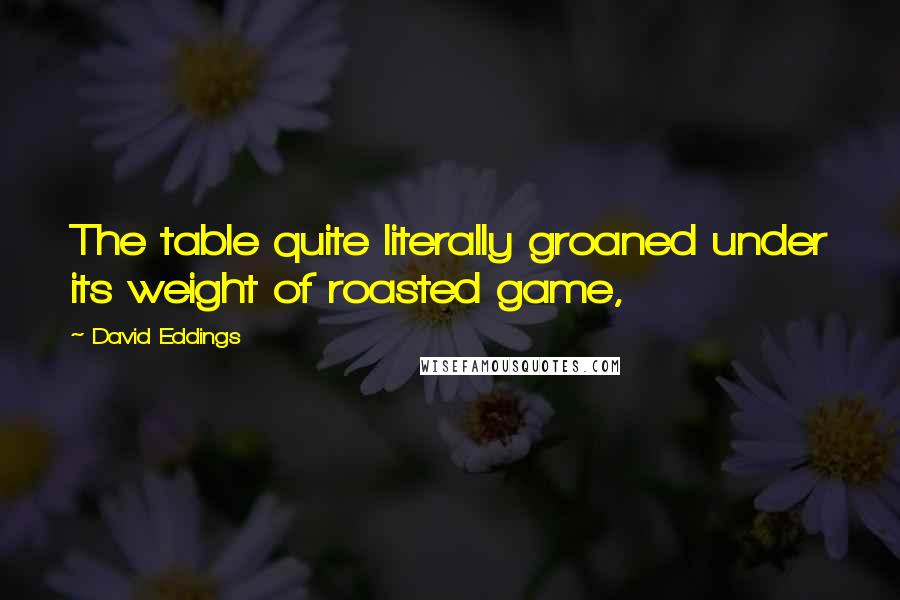 David Eddings Quotes: The table quite literally groaned under its weight of roasted game,