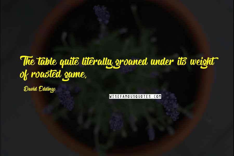 David Eddings Quotes: The table quite literally groaned under its weight of roasted game,