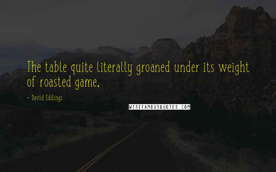 David Eddings Quotes: The table quite literally groaned under its weight of roasted game,