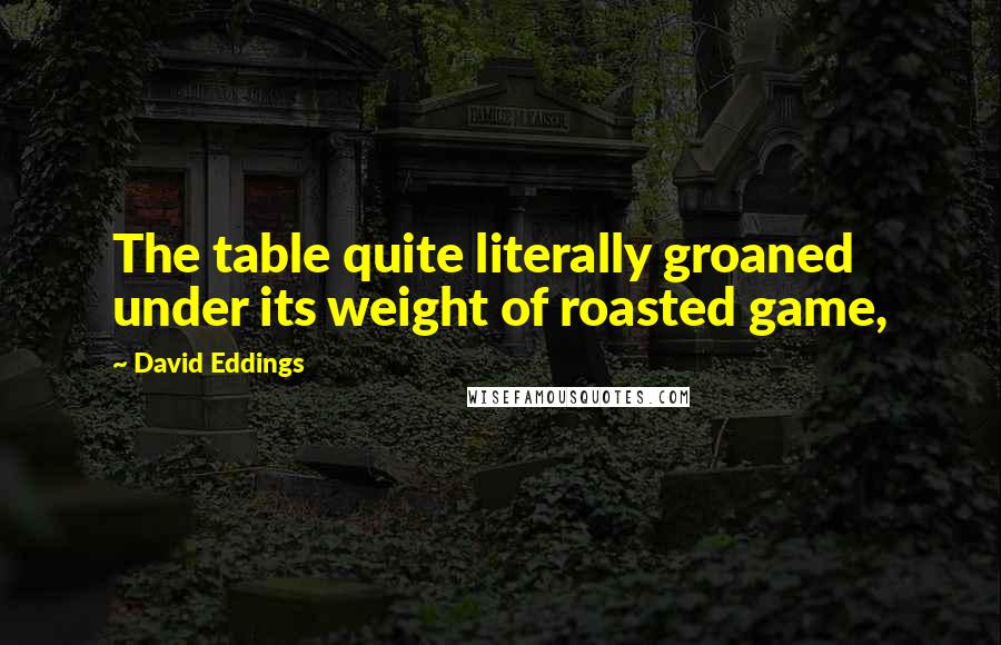 David Eddings Quotes: The table quite literally groaned under its weight of roasted game,