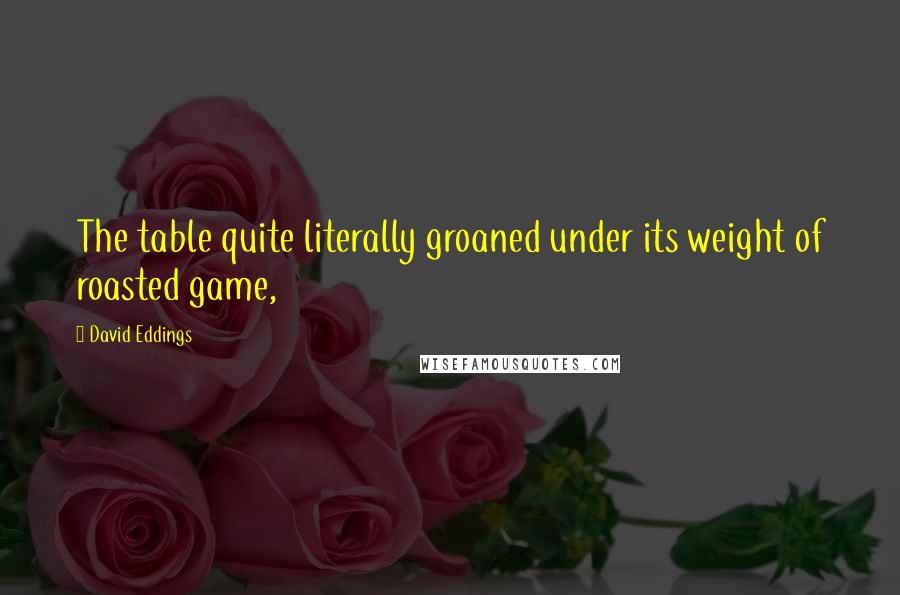 David Eddings Quotes: The table quite literally groaned under its weight of roasted game,
