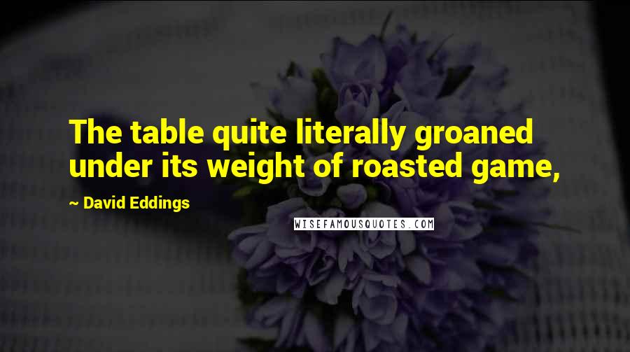 David Eddings Quotes: The table quite literally groaned under its weight of roasted game,