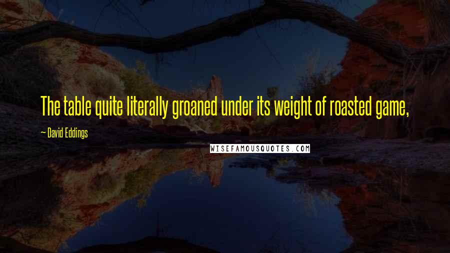 David Eddings Quotes: The table quite literally groaned under its weight of roasted game,