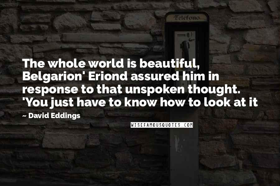 David Eddings Quotes: The whole world is beautiful, Belgarion' Eriond assured him in response to that unspoken thought. 'You just have to know how to look at it
