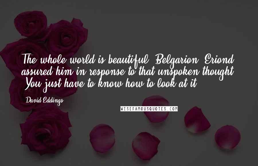 David Eddings Quotes: The whole world is beautiful, Belgarion' Eriond assured him in response to that unspoken thought. 'You just have to know how to look at it
