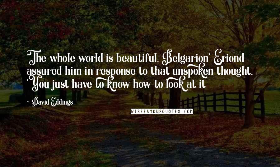 David Eddings Quotes: The whole world is beautiful, Belgarion' Eriond assured him in response to that unspoken thought. 'You just have to know how to look at it