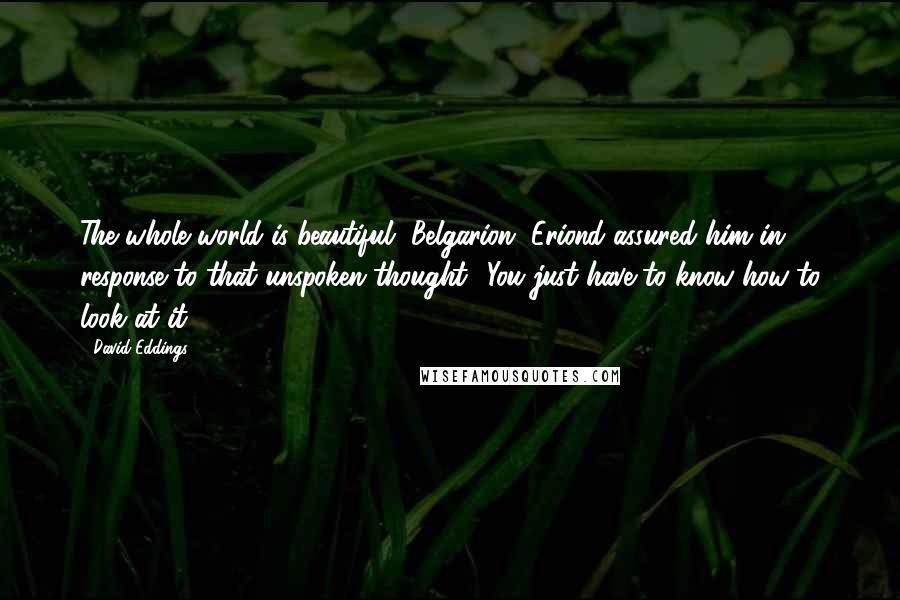 David Eddings Quotes: The whole world is beautiful, Belgarion' Eriond assured him in response to that unspoken thought. 'You just have to know how to look at it