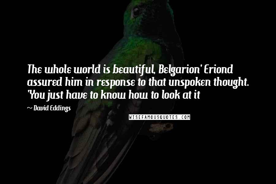 David Eddings Quotes: The whole world is beautiful, Belgarion' Eriond assured him in response to that unspoken thought. 'You just have to know how to look at it