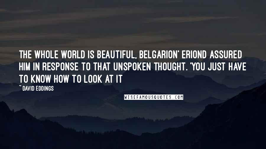 David Eddings Quotes: The whole world is beautiful, Belgarion' Eriond assured him in response to that unspoken thought. 'You just have to know how to look at it