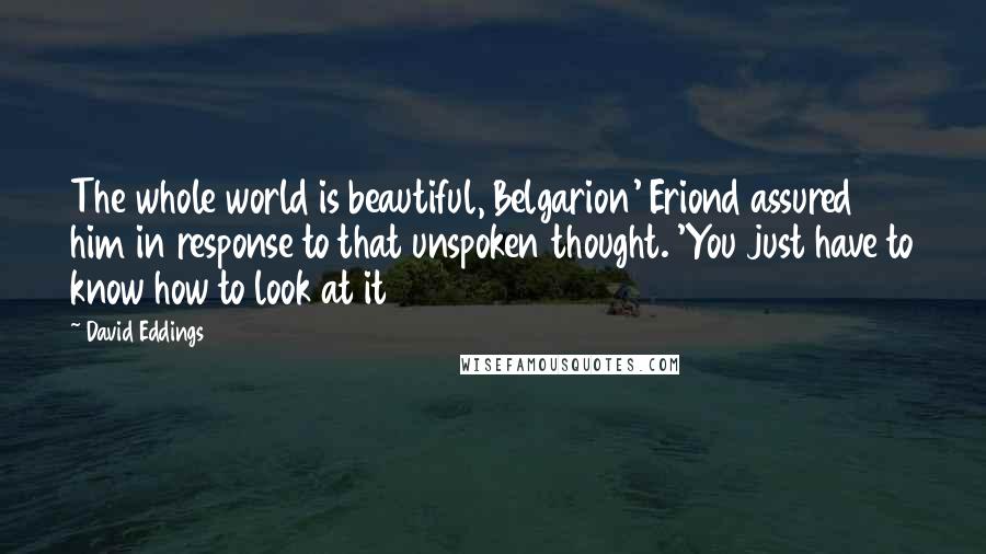 David Eddings Quotes: The whole world is beautiful, Belgarion' Eriond assured him in response to that unspoken thought. 'You just have to know how to look at it