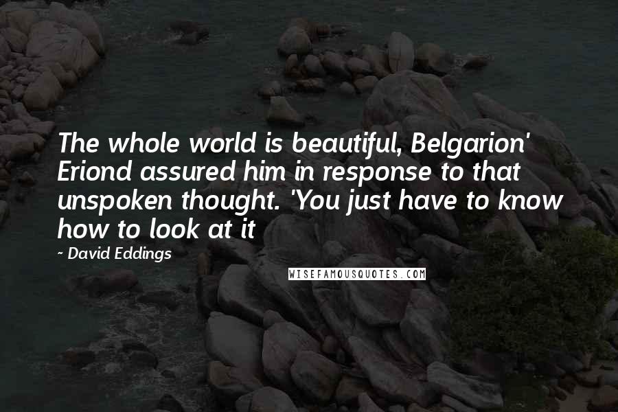 David Eddings Quotes: The whole world is beautiful, Belgarion' Eriond assured him in response to that unspoken thought. 'You just have to know how to look at it