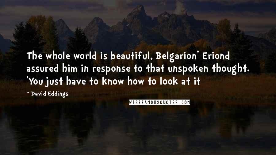 David Eddings Quotes: The whole world is beautiful, Belgarion' Eriond assured him in response to that unspoken thought. 'You just have to know how to look at it