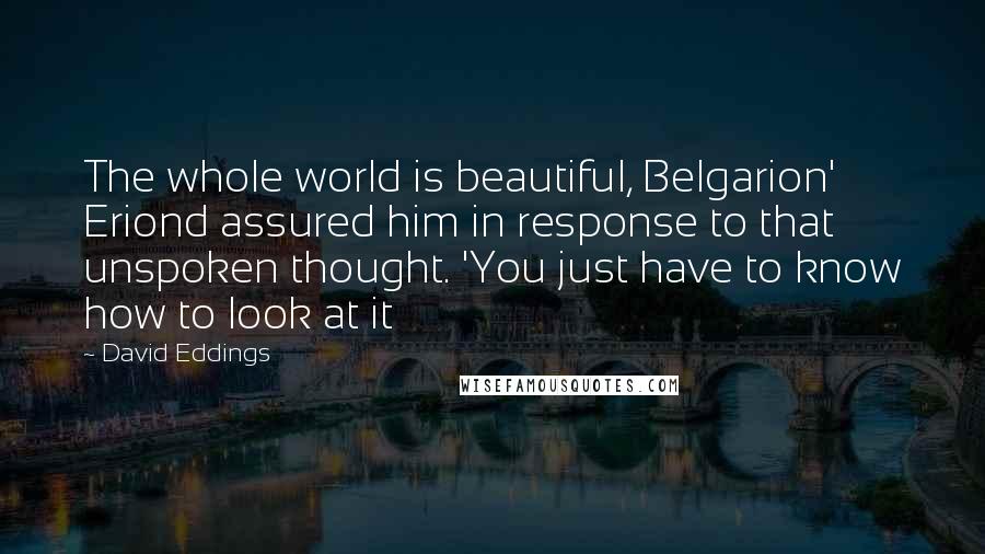 David Eddings Quotes: The whole world is beautiful, Belgarion' Eriond assured him in response to that unspoken thought. 'You just have to know how to look at it