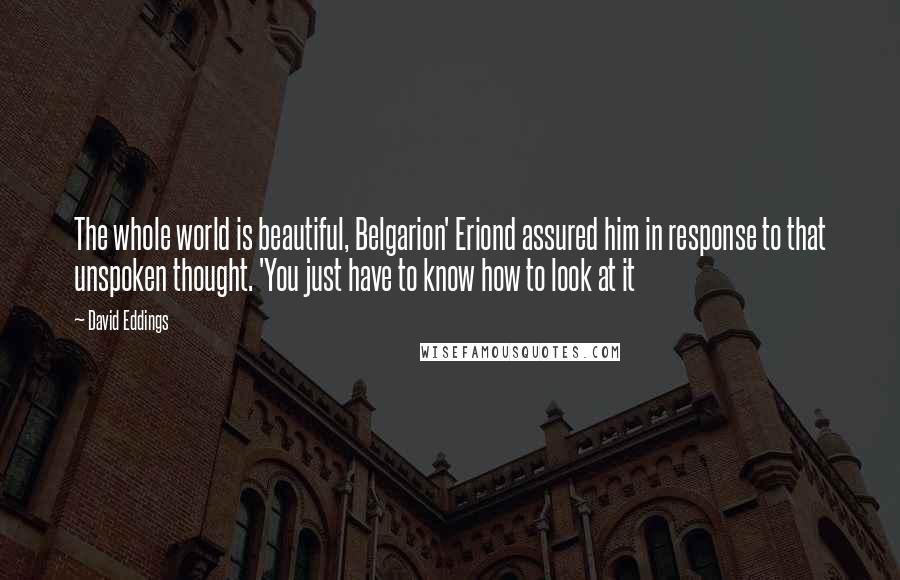 David Eddings Quotes: The whole world is beautiful, Belgarion' Eriond assured him in response to that unspoken thought. 'You just have to know how to look at it