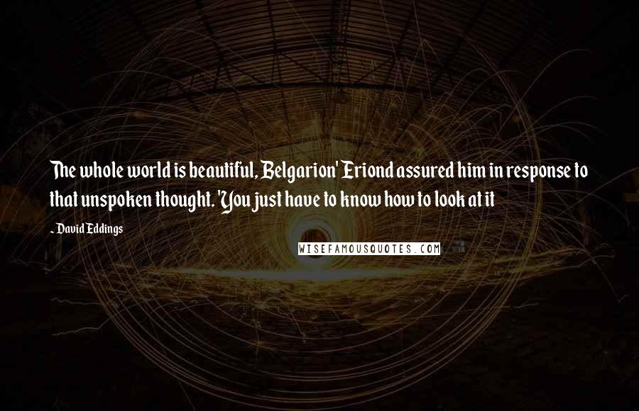 David Eddings Quotes: The whole world is beautiful, Belgarion' Eriond assured him in response to that unspoken thought. 'You just have to know how to look at it