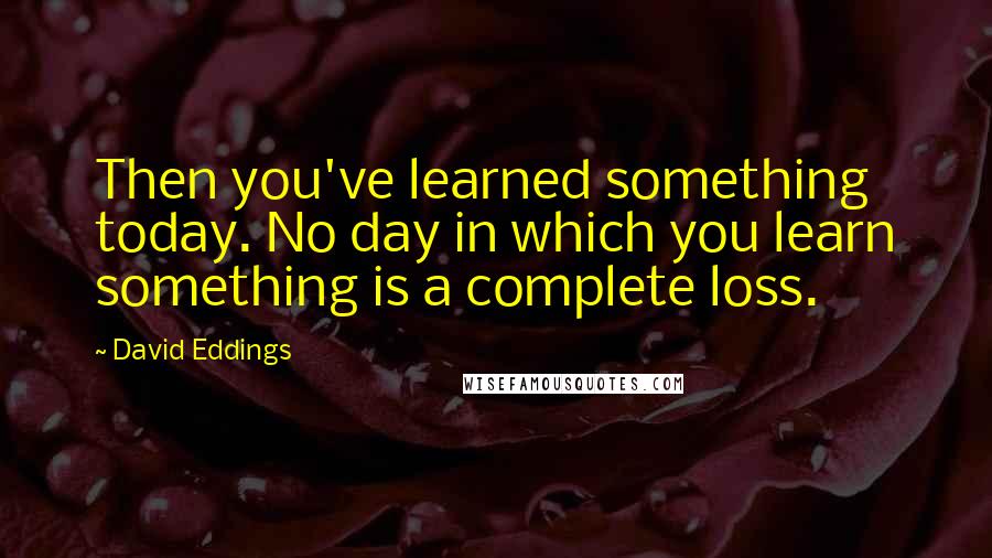 David Eddings Quotes: Then you've learned something today. No day in which you learn something is a complete loss.