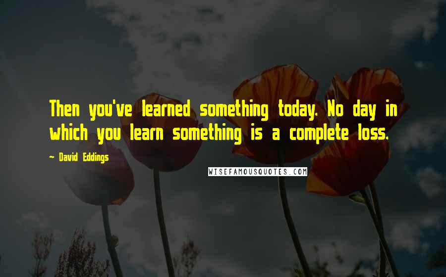 David Eddings Quotes: Then you've learned something today. No day in which you learn something is a complete loss.