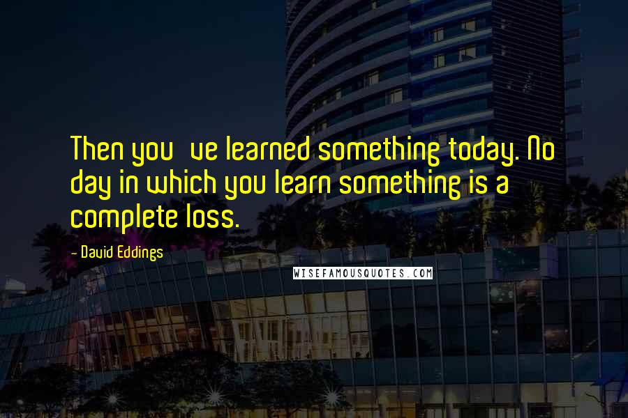 David Eddings Quotes: Then you've learned something today. No day in which you learn something is a complete loss.