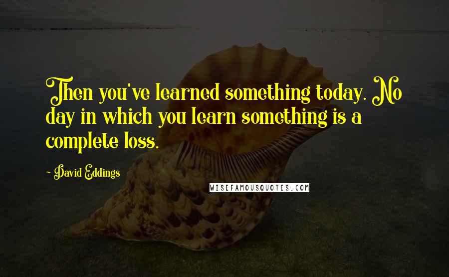 David Eddings Quotes: Then you've learned something today. No day in which you learn something is a complete loss.