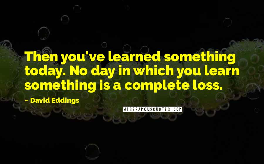 David Eddings Quotes: Then you've learned something today. No day in which you learn something is a complete loss.