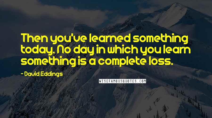 David Eddings Quotes: Then you've learned something today. No day in which you learn something is a complete loss.