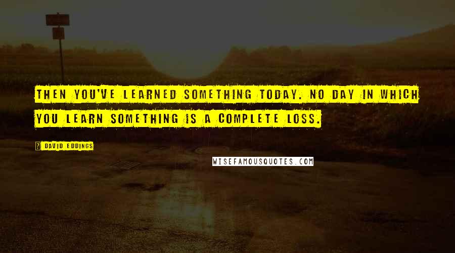 David Eddings Quotes: Then you've learned something today. No day in which you learn something is a complete loss.