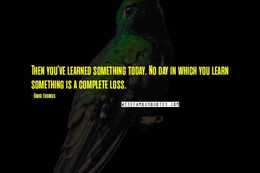 David Eddings Quotes: Then you've learned something today. No day in which you learn something is a complete loss.