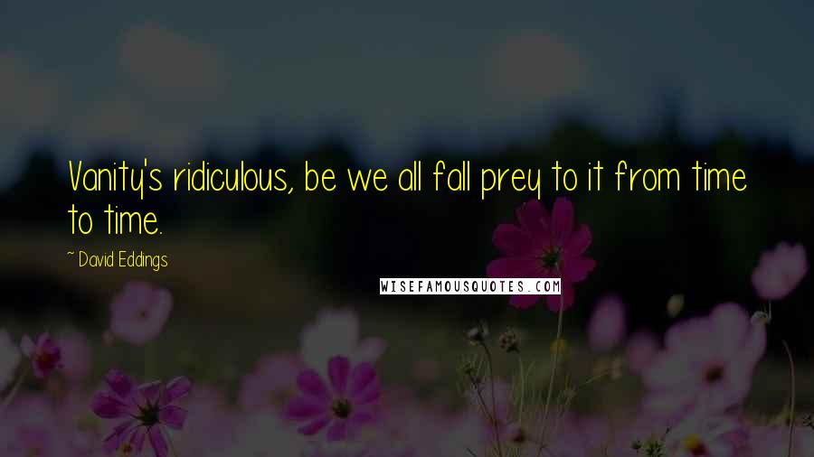 David Eddings Quotes: Vanity's ridiculous, be we all fall prey to it from time to time.