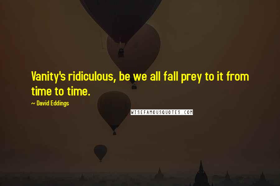 David Eddings Quotes: Vanity's ridiculous, be we all fall prey to it from time to time.