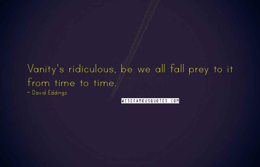 David Eddings Quotes: Vanity's ridiculous, be we all fall prey to it from time to time.