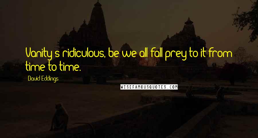 David Eddings Quotes: Vanity's ridiculous, be we all fall prey to it from time to time.