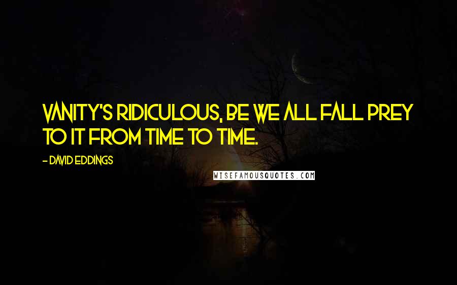 David Eddings Quotes: Vanity's ridiculous, be we all fall prey to it from time to time.