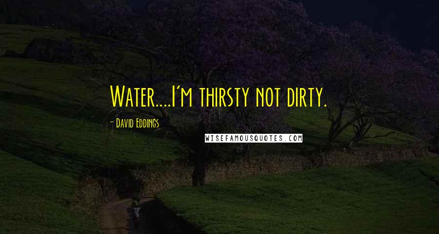 David Eddings Quotes: Water....I'm thirsty not dirty.