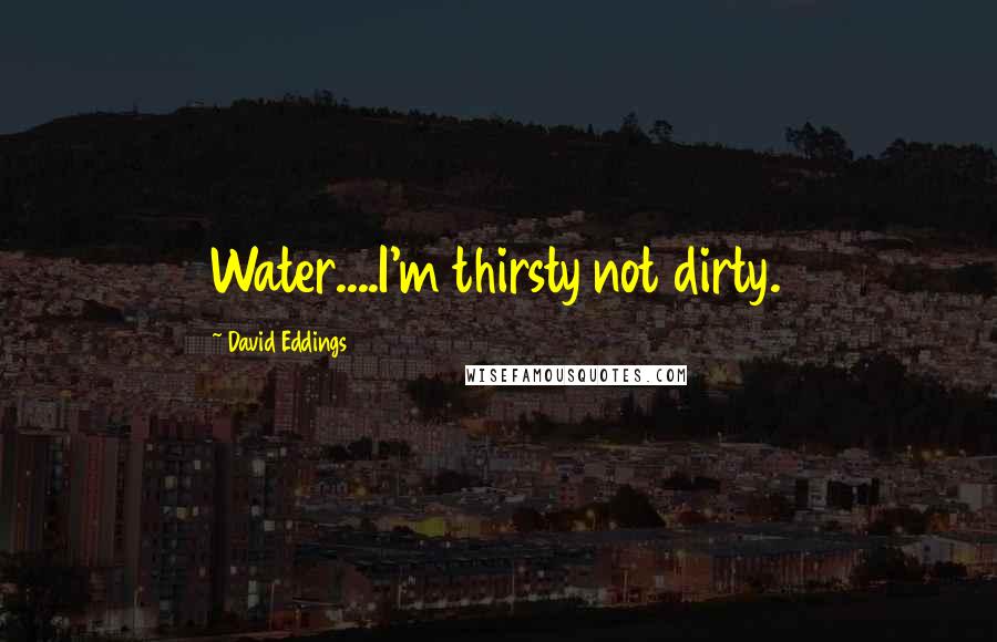 David Eddings Quotes: Water....I'm thirsty not dirty.