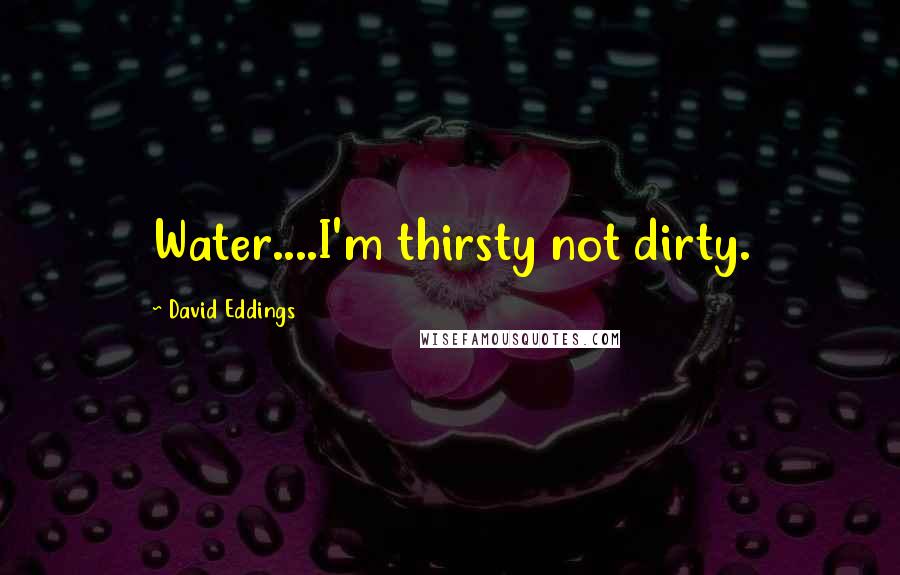 David Eddings Quotes: Water....I'm thirsty not dirty.