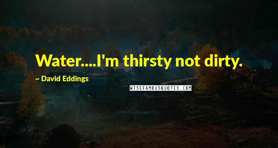 David Eddings Quotes: Water....I'm thirsty not dirty.