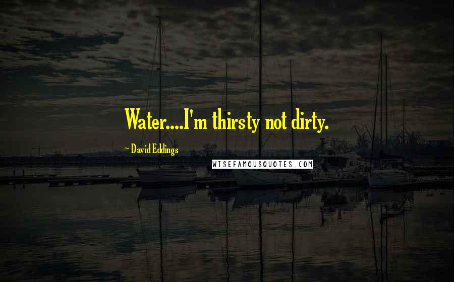 David Eddings Quotes: Water....I'm thirsty not dirty.