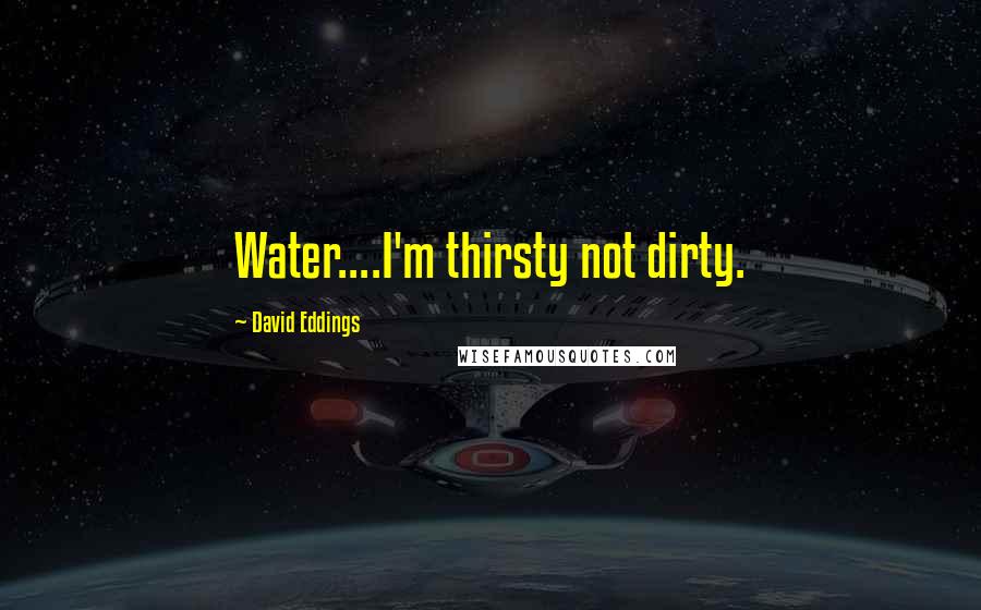 David Eddings Quotes: Water....I'm thirsty not dirty.