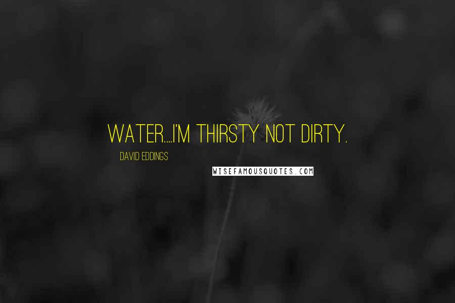 David Eddings Quotes: Water....I'm thirsty not dirty.