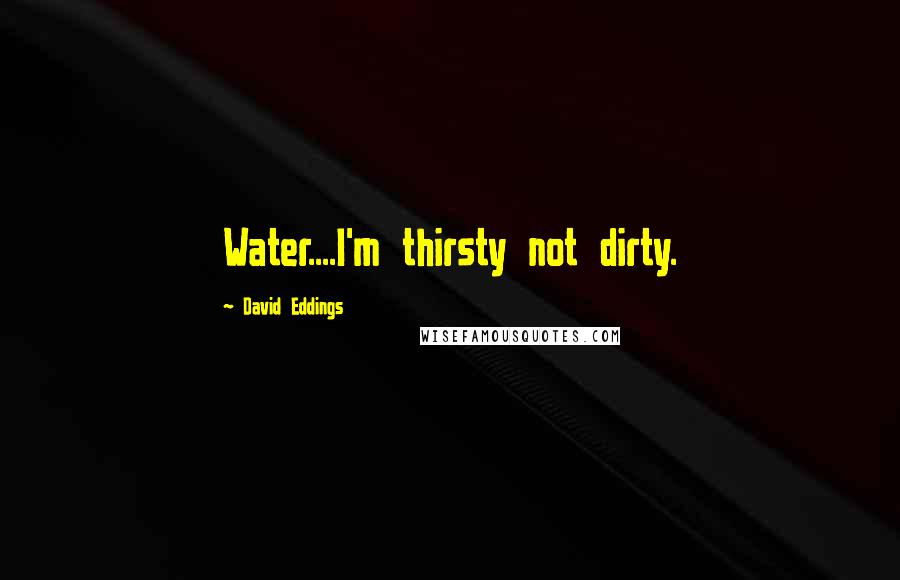 David Eddings Quotes: Water....I'm thirsty not dirty.