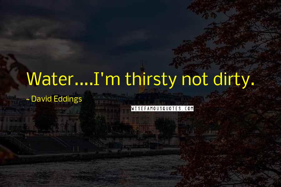 David Eddings Quotes: Water....I'm thirsty not dirty.